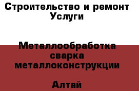 Строительство и ремонт Услуги - Металлообработка,сварка,металлоконструкции. Алтай респ.